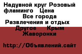 Надувной круг Розовый фламинго › Цена ­ 1 500 - Все города Развлечения и отдых » Другое   . Крым,Жаворонки